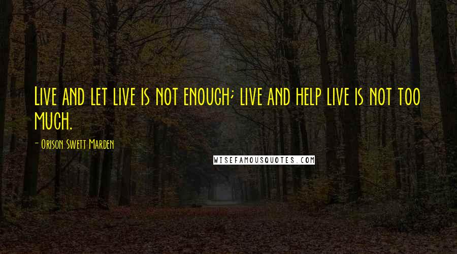 Orison Swett Marden Quotes: Live and let live is not enough; live and help live is not too much.