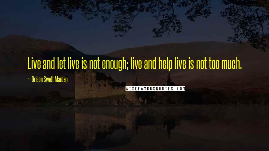 Orison Swett Marden Quotes: Live and let live is not enough; live and help live is not too much.