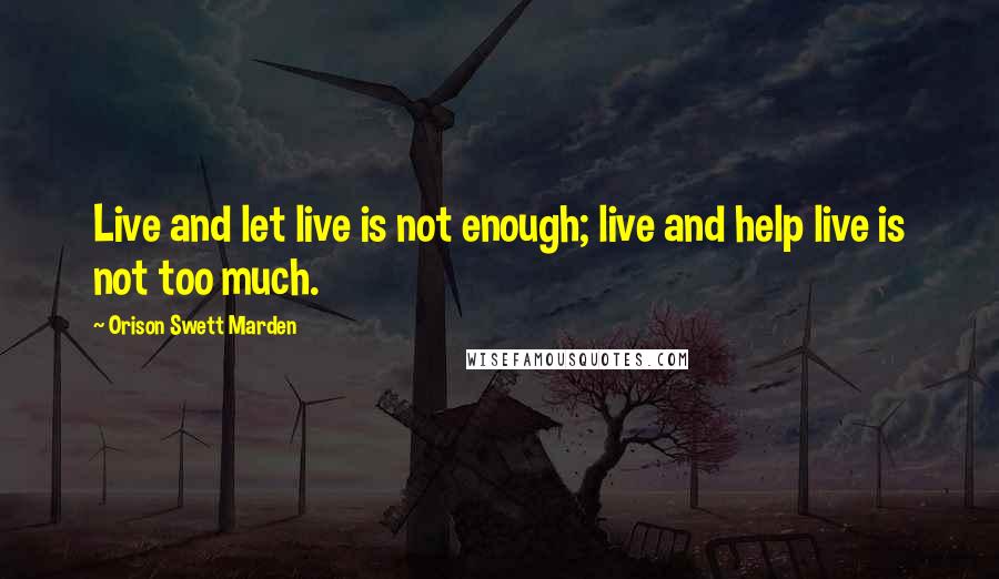 Orison Swett Marden Quotes: Live and let live is not enough; live and help live is not too much.
