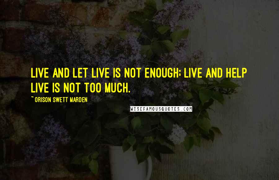 Orison Swett Marden Quotes: Live and let live is not enough; live and help live is not too much.