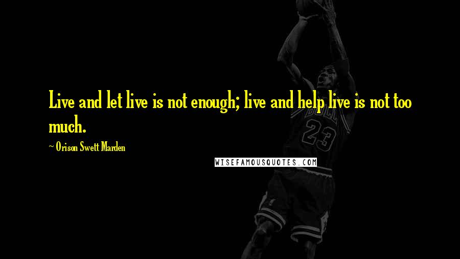 Orison Swett Marden Quotes: Live and let live is not enough; live and help live is not too much.