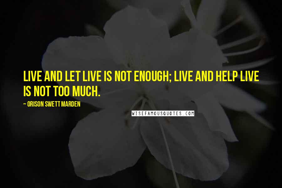 Orison Swett Marden Quotes: Live and let live is not enough; live and help live is not too much.