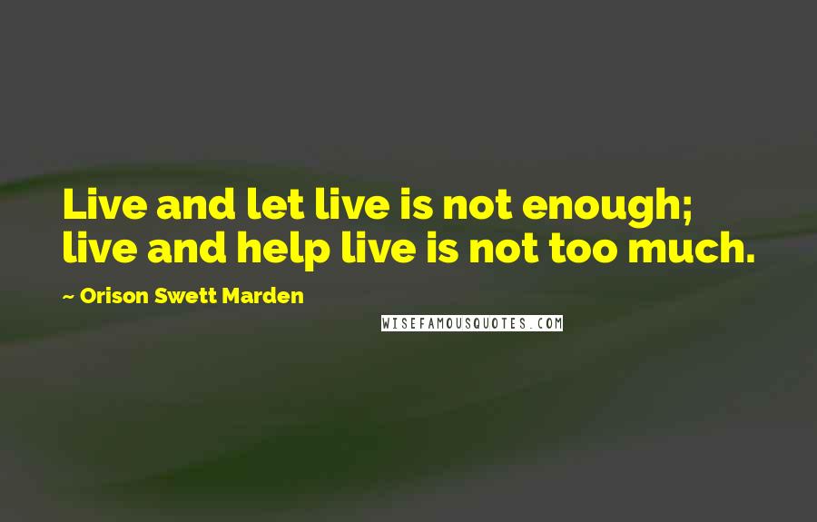 Orison Swett Marden Quotes: Live and let live is not enough; live and help live is not too much.