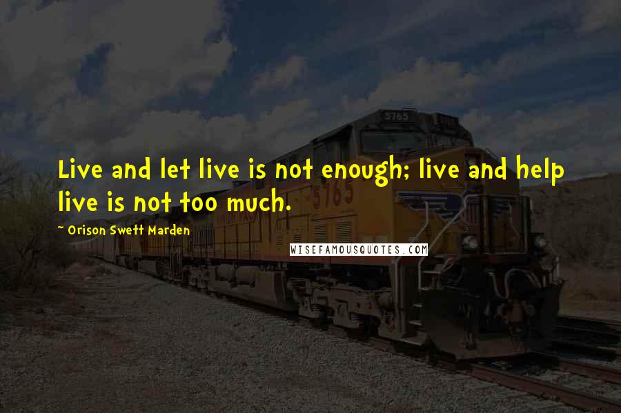 Orison Swett Marden Quotes: Live and let live is not enough; live and help live is not too much.