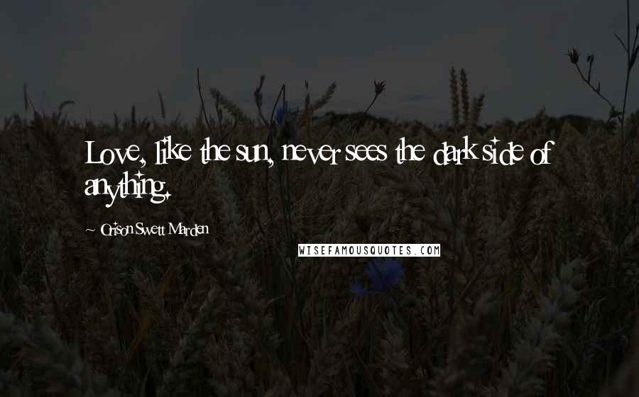 Orison Swett Marden Quotes: Love, like the sun, never sees the dark side of anything.