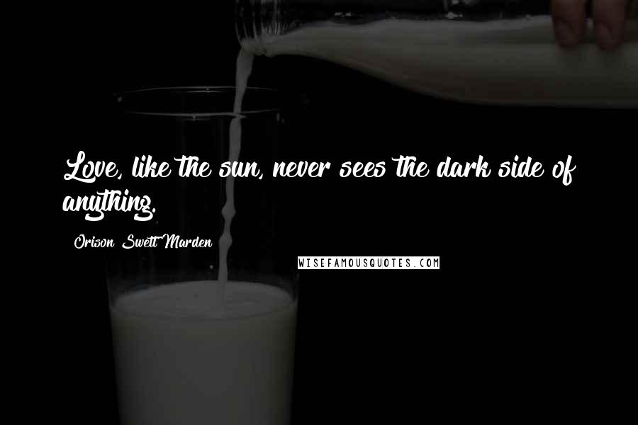 Orison Swett Marden Quotes: Love, like the sun, never sees the dark side of anything.