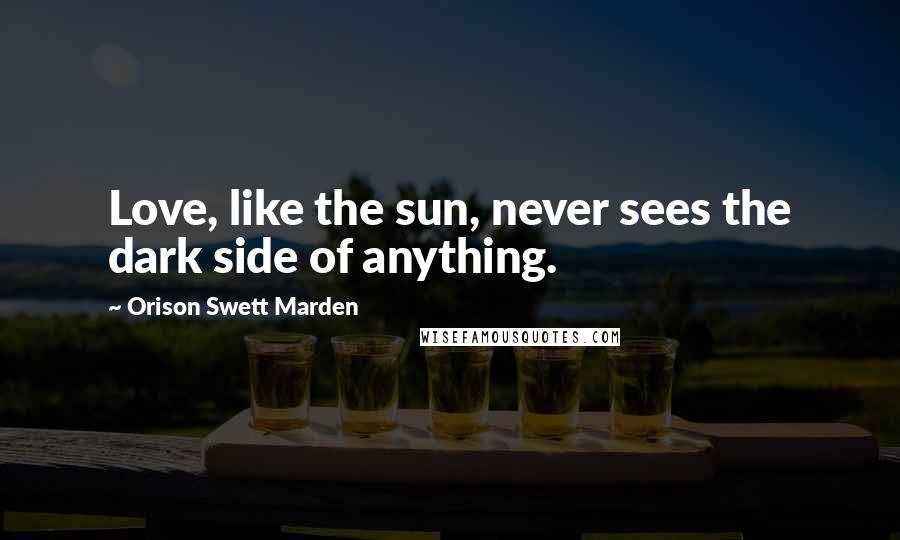 Orison Swett Marden Quotes: Love, like the sun, never sees the dark side of anything.