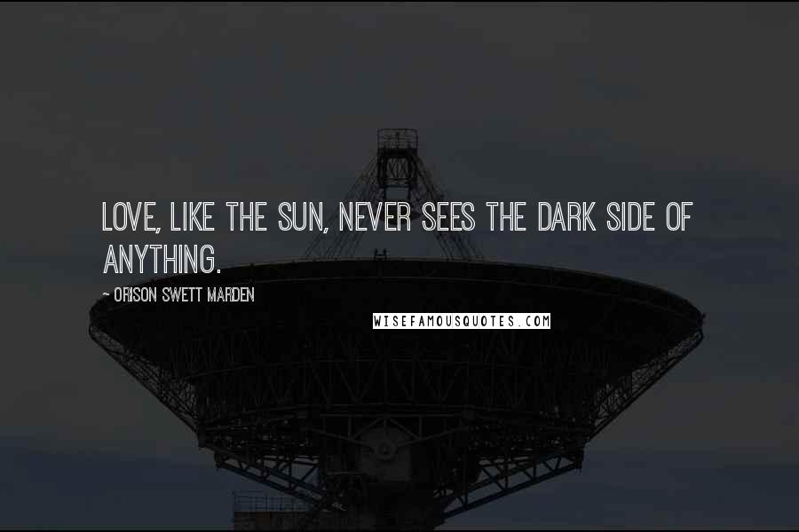 Orison Swett Marden Quotes: Love, like the sun, never sees the dark side of anything.