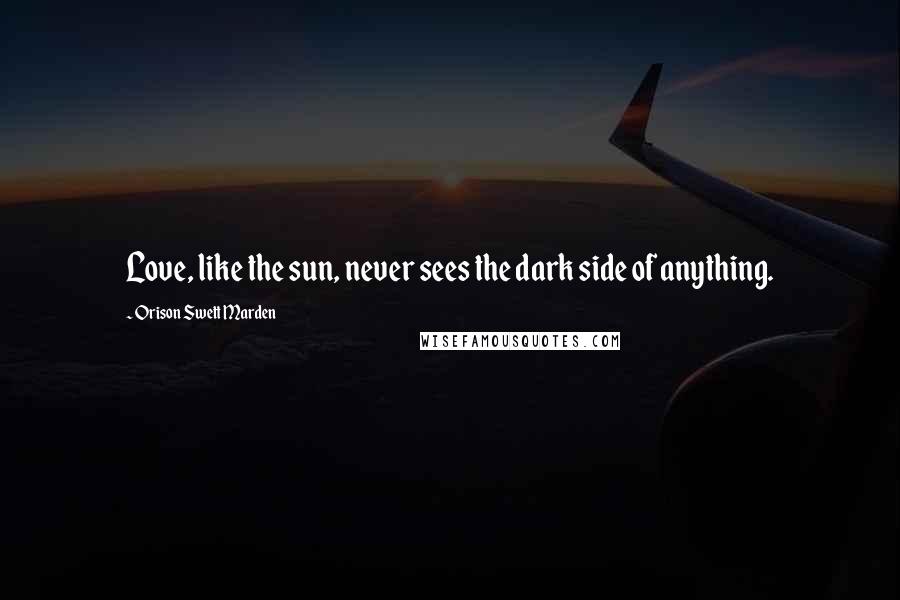 Orison Swett Marden Quotes: Love, like the sun, never sees the dark side of anything.