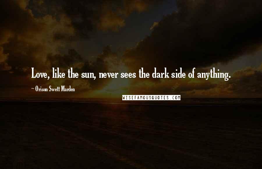 Orison Swett Marden Quotes: Love, like the sun, never sees the dark side of anything.