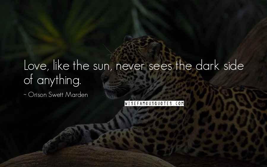Orison Swett Marden Quotes: Love, like the sun, never sees the dark side of anything.
