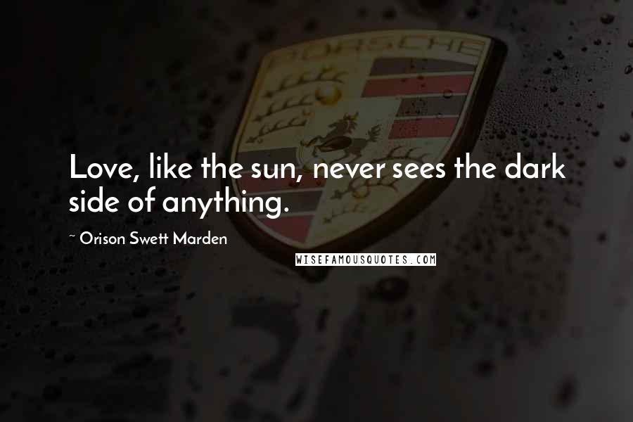 Orison Swett Marden Quotes: Love, like the sun, never sees the dark side of anything.