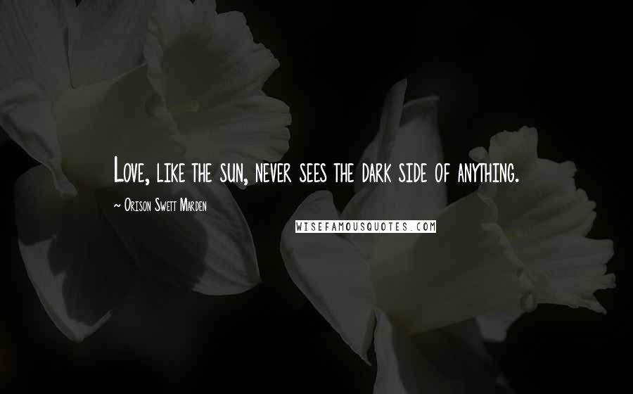 Orison Swett Marden Quotes: Love, like the sun, never sees the dark side of anything.