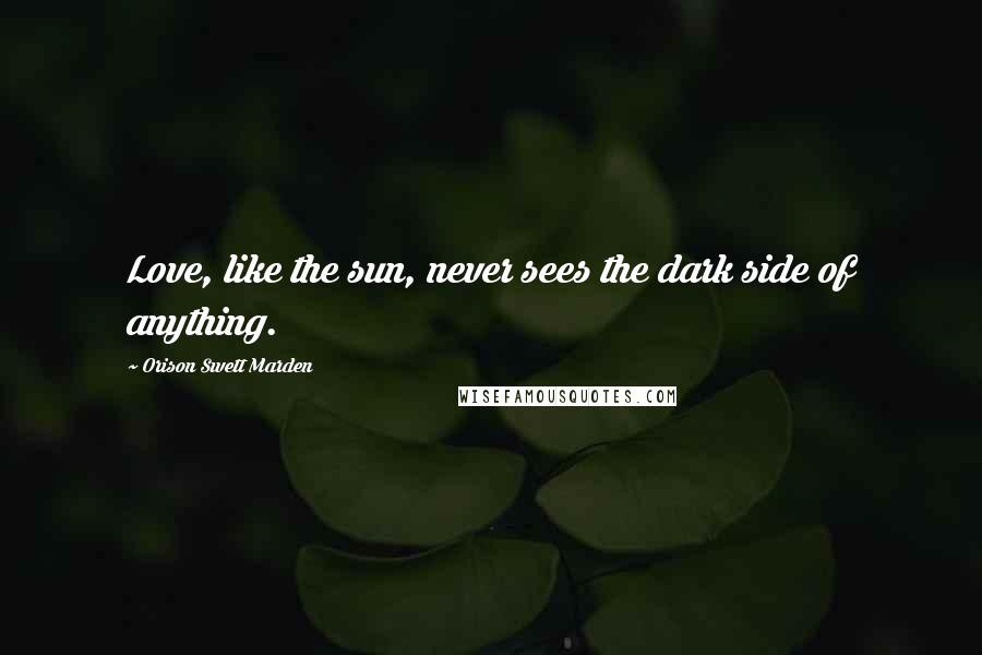 Orison Swett Marden Quotes: Love, like the sun, never sees the dark side of anything.