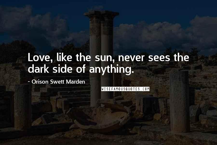 Orison Swett Marden Quotes: Love, like the sun, never sees the dark side of anything.