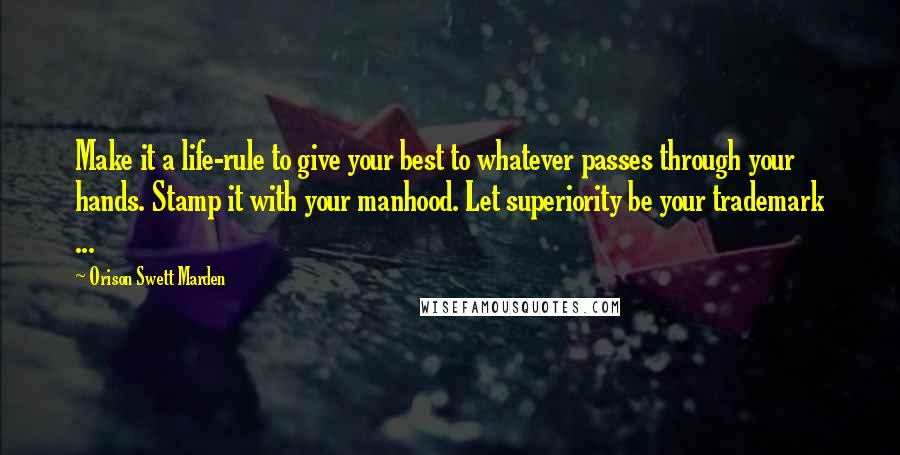 Orison Swett Marden Quotes: Make it a life-rule to give your best to whatever passes through your hands. Stamp it with your manhood. Let superiority be your trademark ...