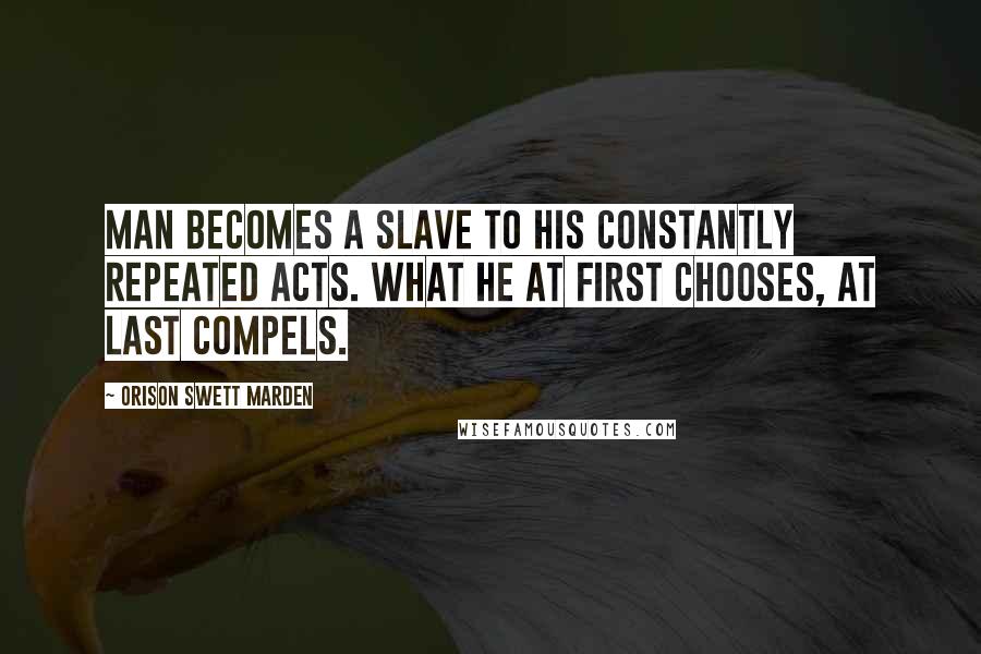 Orison Swett Marden Quotes: Man becomes a slave to his constantly repeated acts. What he at first chooses, at last compels.