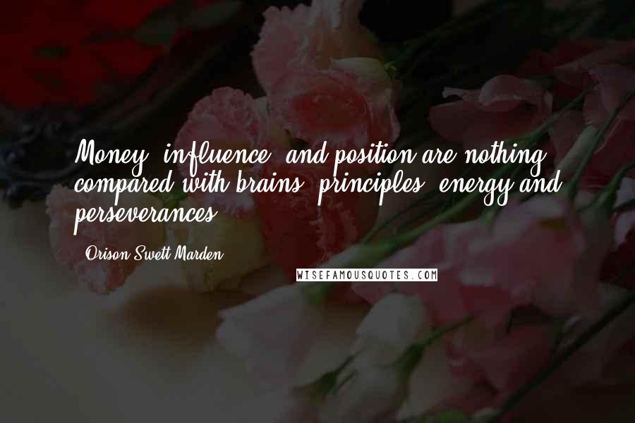 Orison Swett Marden Quotes: Money, influence, and position are nothing compared with brains, principles, energy and perseverances.