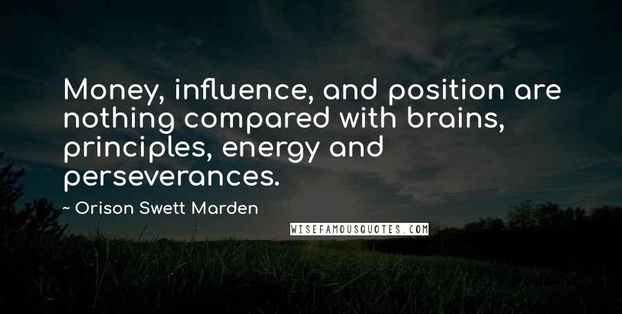 Orison Swett Marden Quotes: Money, influence, and position are nothing compared with brains, principles, energy and perseverances.