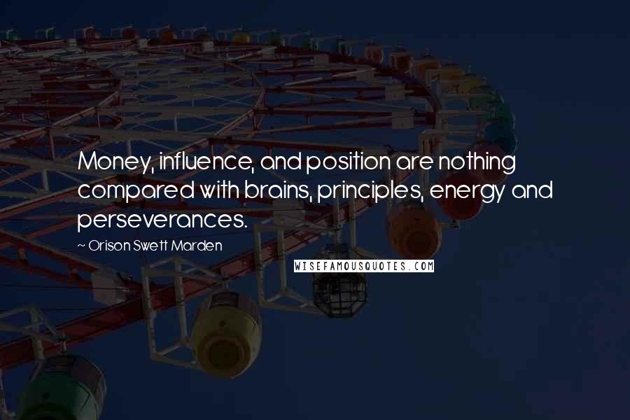 Orison Swett Marden Quotes: Money, influence, and position are nothing compared with brains, principles, energy and perseverances.