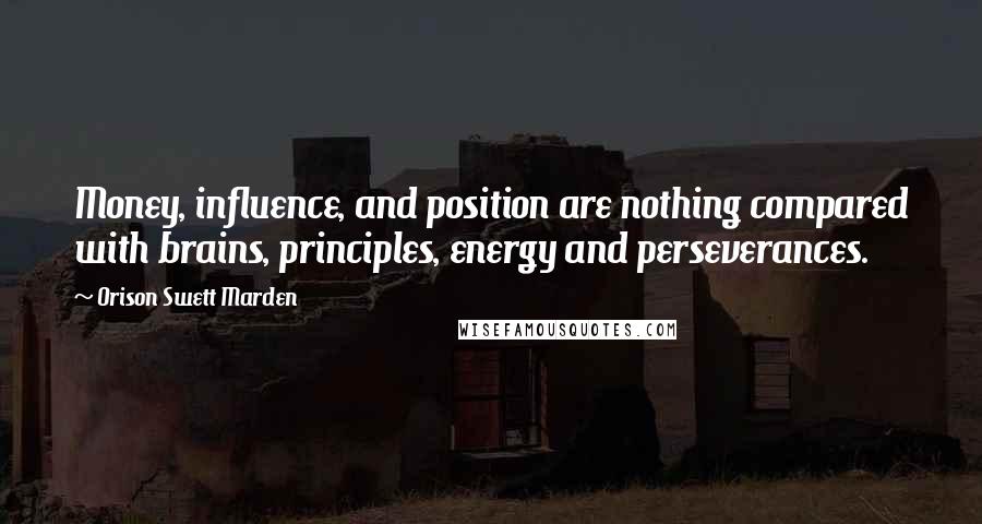 Orison Swett Marden Quotes: Money, influence, and position are nothing compared with brains, principles, energy and perseverances.
