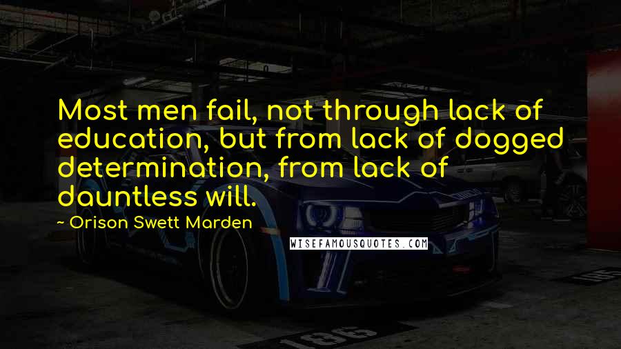 Orison Swett Marden Quotes: Most men fail, not through lack of education, but from lack of dogged determination, from lack of dauntless will.