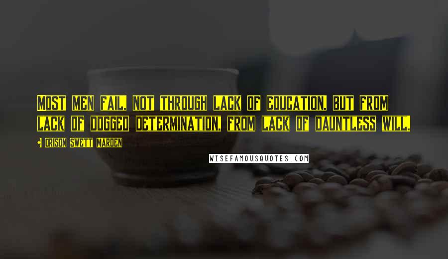 Orison Swett Marden Quotes: Most men fail, not through lack of education, but from lack of dogged determination, from lack of dauntless will.