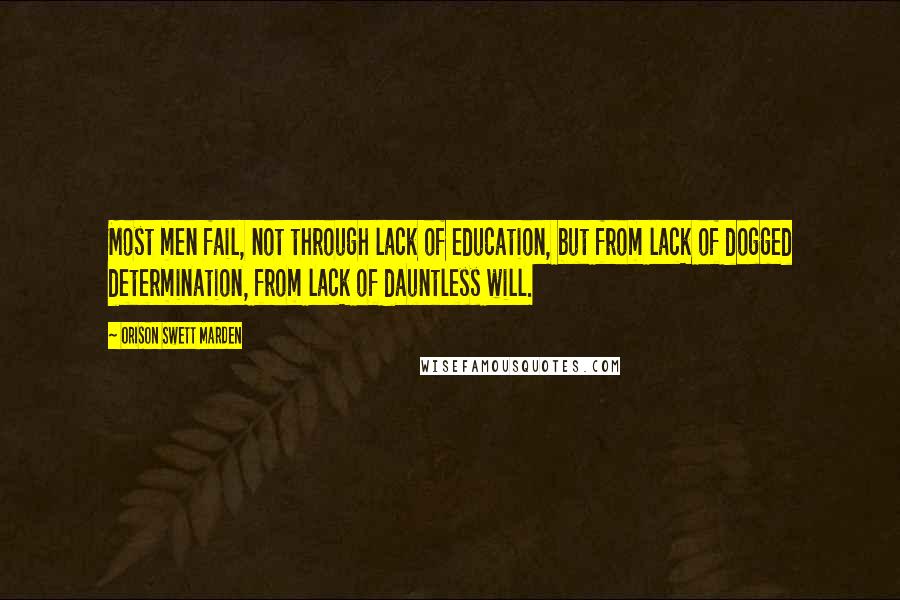 Orison Swett Marden Quotes: Most men fail, not through lack of education, but from lack of dogged determination, from lack of dauntless will.