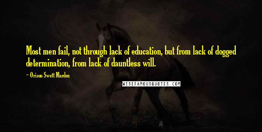 Orison Swett Marden Quotes: Most men fail, not through lack of education, but from lack of dogged determination, from lack of dauntless will.