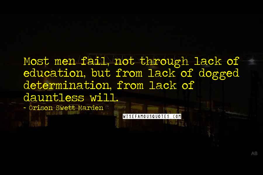 Orison Swett Marden Quotes: Most men fail, not through lack of education, but from lack of dogged determination, from lack of dauntless will.