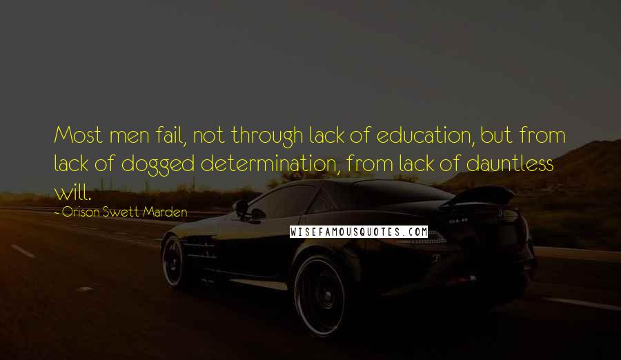 Orison Swett Marden Quotes: Most men fail, not through lack of education, but from lack of dogged determination, from lack of dauntless will.