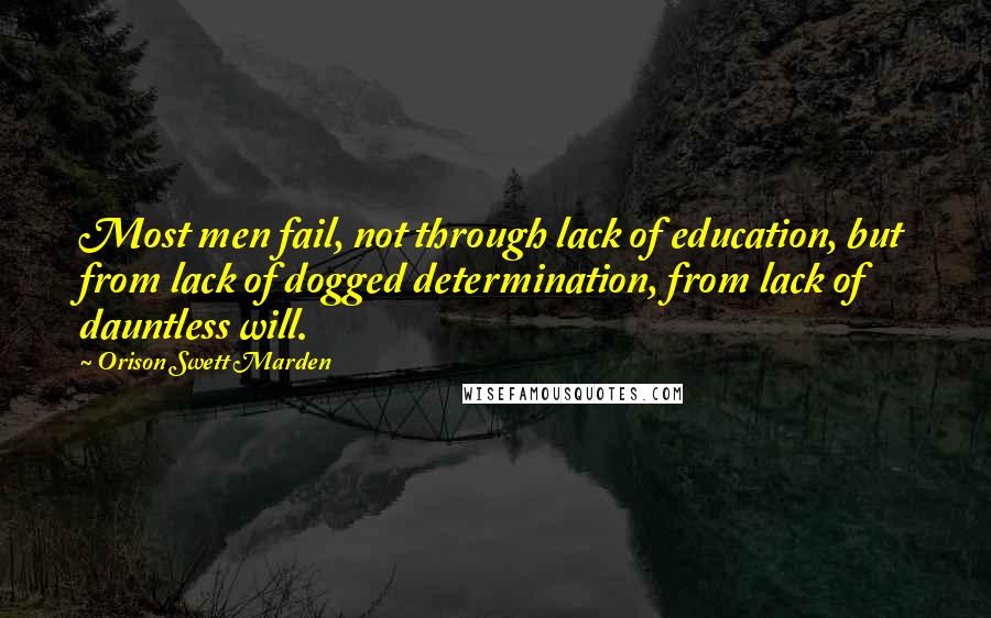 Orison Swett Marden Quotes: Most men fail, not through lack of education, but from lack of dogged determination, from lack of dauntless will.