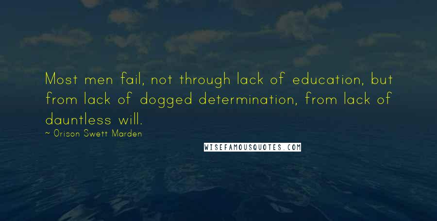 Orison Swett Marden Quotes: Most men fail, not through lack of education, but from lack of dogged determination, from lack of dauntless will.