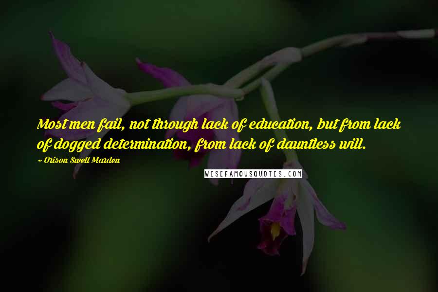 Orison Swett Marden Quotes: Most men fail, not through lack of education, but from lack of dogged determination, from lack of dauntless will.