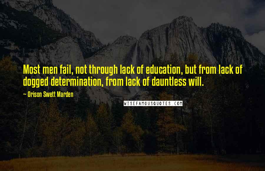 Orison Swett Marden Quotes: Most men fail, not through lack of education, but from lack of dogged determination, from lack of dauntless will.