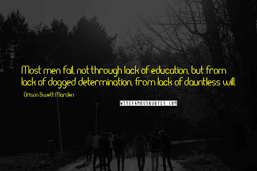 Orison Swett Marden Quotes: Most men fail, not through lack of education, but from lack of dogged determination, from lack of dauntless will.