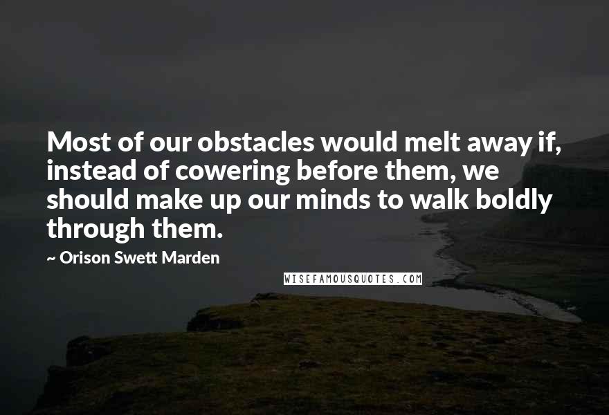 Orison Swett Marden Quotes: Most of our obstacles would melt away if, instead of cowering before them, we should make up our minds to walk boldly through them.