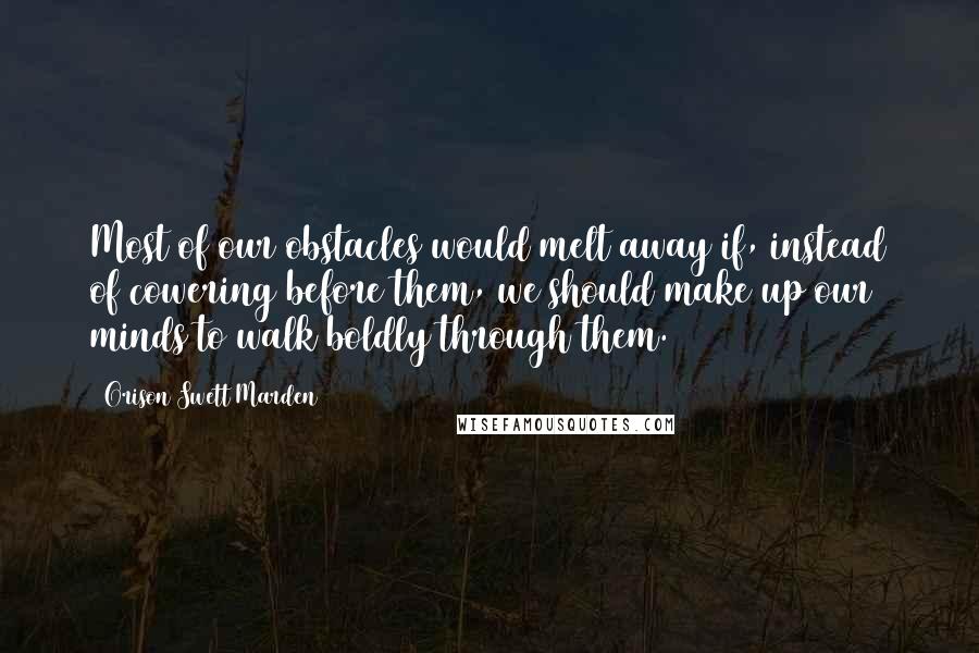 Orison Swett Marden Quotes: Most of our obstacles would melt away if, instead of cowering before them, we should make up our minds to walk boldly through them.