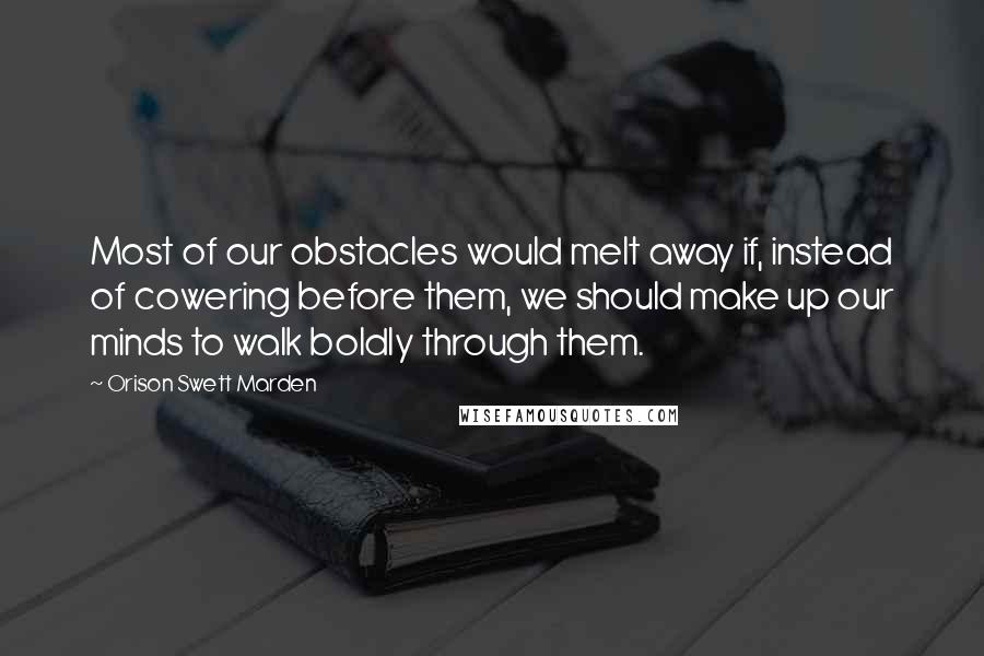 Orison Swett Marden Quotes: Most of our obstacles would melt away if, instead of cowering before them, we should make up our minds to walk boldly through them.