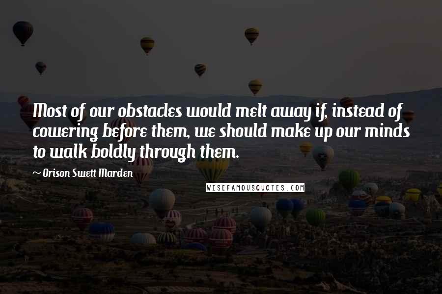 Orison Swett Marden Quotes: Most of our obstacles would melt away if, instead of cowering before them, we should make up our minds to walk boldly through them.