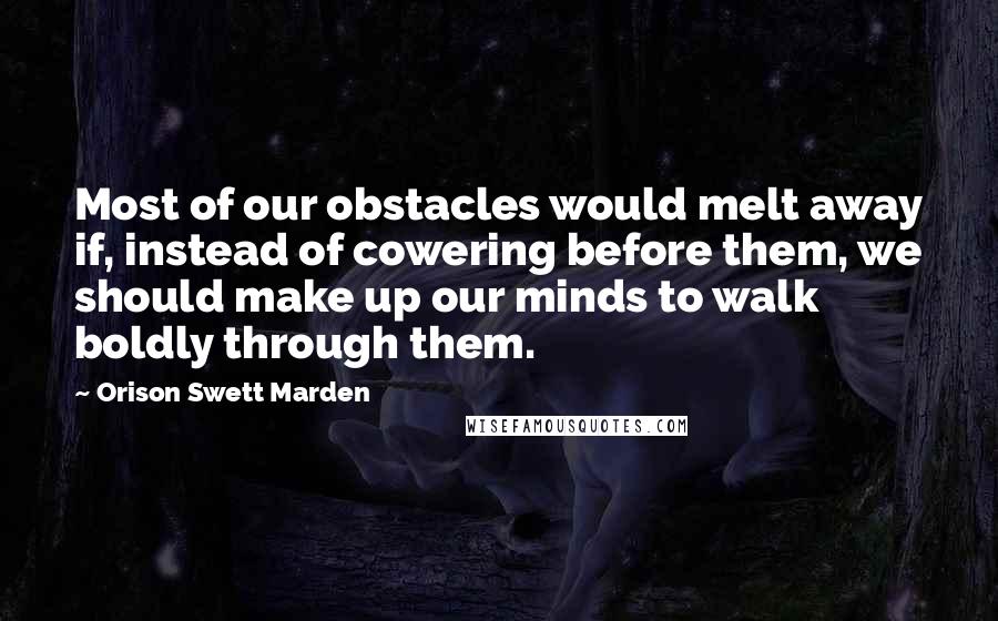 Orison Swett Marden Quotes: Most of our obstacles would melt away if, instead of cowering before them, we should make up our minds to walk boldly through them.