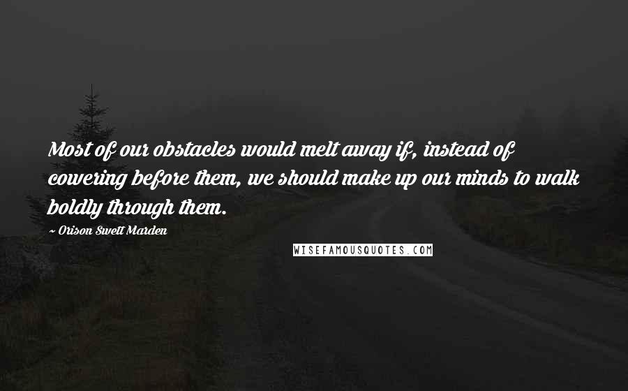 Orison Swett Marden Quotes: Most of our obstacles would melt away if, instead of cowering before them, we should make up our minds to walk boldly through them.