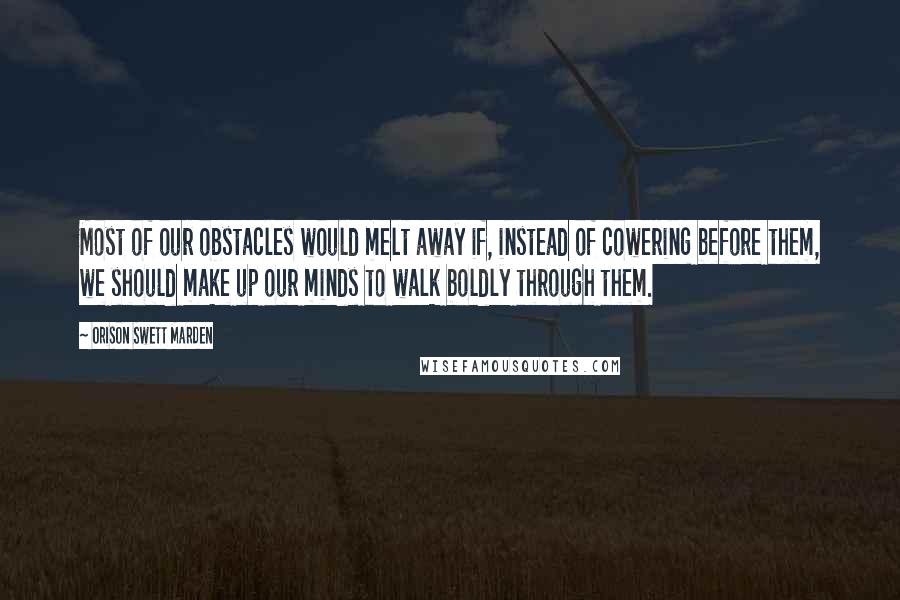 Orison Swett Marden Quotes: Most of our obstacles would melt away if, instead of cowering before them, we should make up our minds to walk boldly through them.