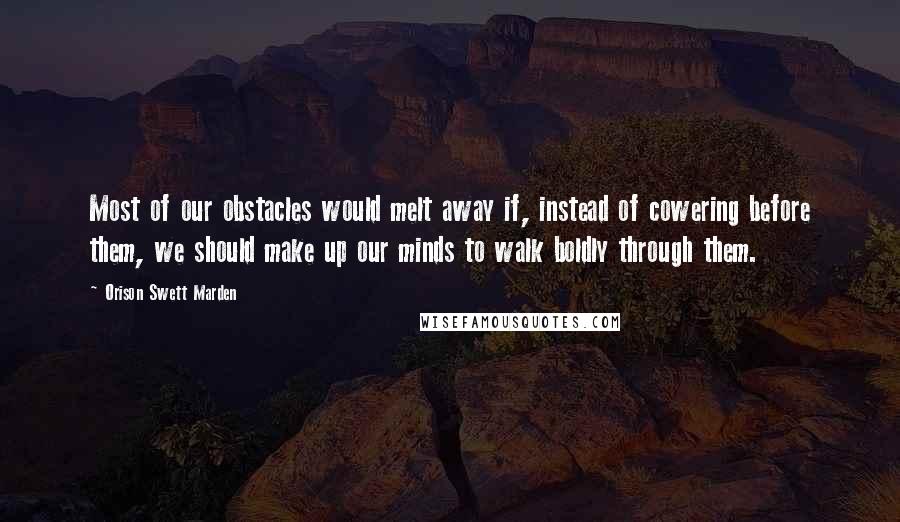 Orison Swett Marden Quotes: Most of our obstacles would melt away if, instead of cowering before them, we should make up our minds to walk boldly through them.