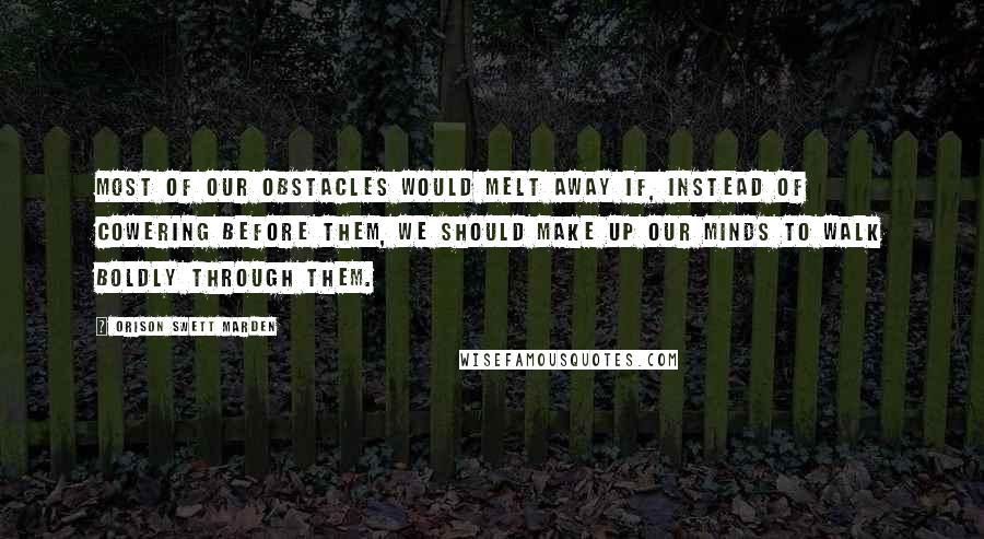 Orison Swett Marden Quotes: Most of our obstacles would melt away if, instead of cowering before them, we should make up our minds to walk boldly through them.