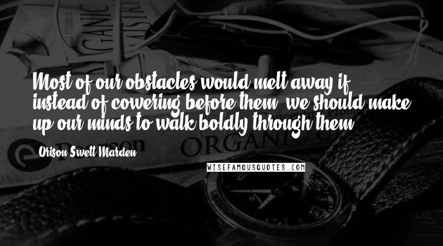 Orison Swett Marden Quotes: Most of our obstacles would melt away if, instead of cowering before them, we should make up our minds to walk boldly through them.