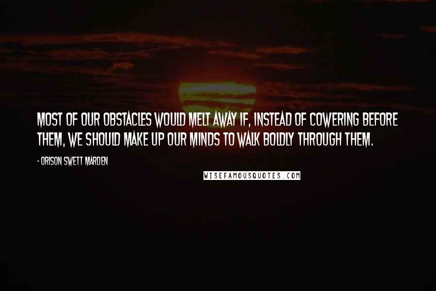 Orison Swett Marden Quotes: Most of our obstacles would melt away if, instead of cowering before them, we should make up our minds to walk boldly through them.