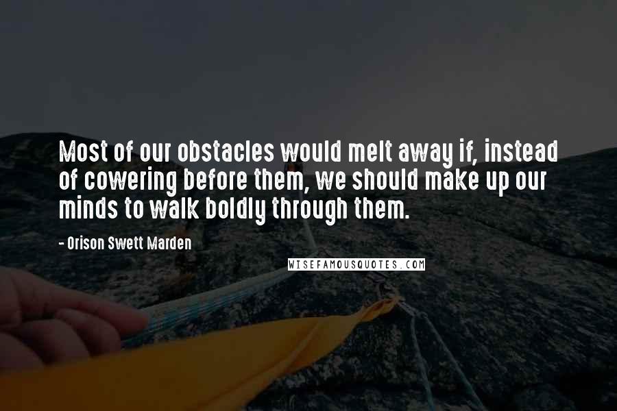 Orison Swett Marden Quotes: Most of our obstacles would melt away if, instead of cowering before them, we should make up our minds to walk boldly through them.