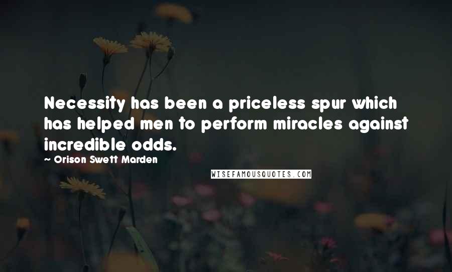 Orison Swett Marden Quotes: Necessity has been a priceless spur which has helped men to perform miracles against incredible odds.