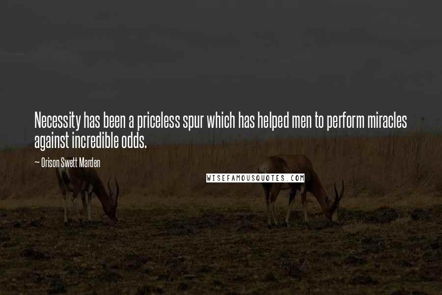Orison Swett Marden Quotes: Necessity has been a priceless spur which has helped men to perform miracles against incredible odds.